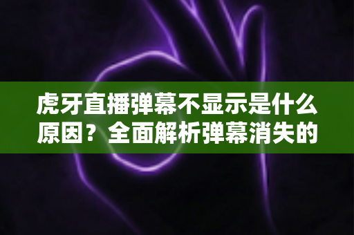 虎牙直播弹幕不显示是什么原因?全面解析弹幕消失的常见原因与实用解决方法指南 虎牙直播弹幕不显示是什么原因?全面解析弹幕消失的常见原因与实用解决方法指南
