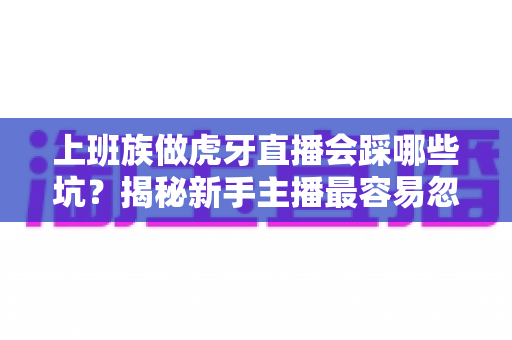 上班族做虎牙直播会踩哪些坑？揭秘新手主播最容易忽视的八大陷阱与避坑指南