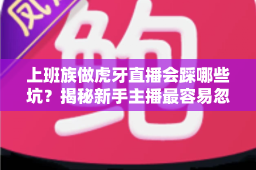 上班族做虎牙直播会踩哪些坑？揭秘新手主播最容易忽视的八大陷阱与避坑指南