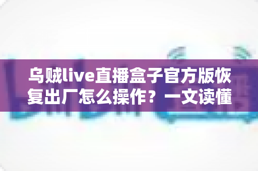 乌贼live直播盒子官方版恢复出厂怎么操作?一文读懂完整流程与实用技巧 乌贼live直播盒子官方版恢复出厂怎么操作?一文读懂完整流程与实用技巧