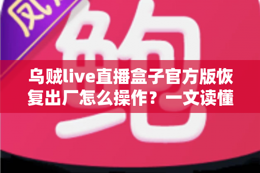 乌贼live直播盒子官方版恢复出厂怎么操作？一文读懂完整流程与实用技巧