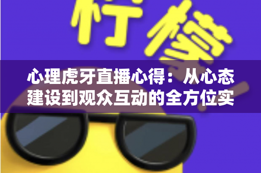 心理虎牙直播心得：从心态建设到观众互动的全方位实战经验总结