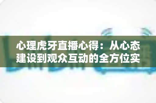 心理虎牙直播心得：从心态建设到观众互动的全方位实战经验总结