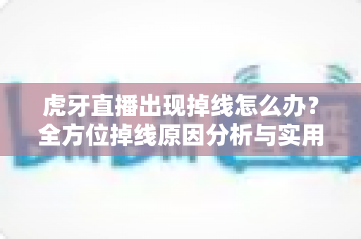 虎牙直播出现掉线怎么办？全方位掉线原因分析与实用解决指南，让你告别卡顿畅快看播