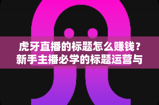 虎牙直播的标题怎么赚钱？新手主播必学的标题运营与变现全攻略