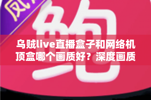 乌贼live直播盒子和网络机顶盒哪个画质好?深度画质对比全解析,帮你选对不踩坑 乌贼live直播盒子和网络机顶盒哪个画质好?深度画质对比全解析,帮你选对不踩坑