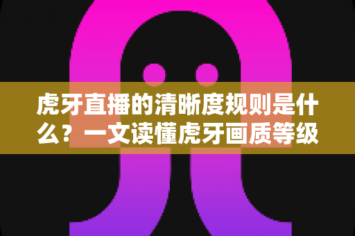 虎牙直播的清晰度规则是什么?一文读懂虎牙画质等级、观看条件与设置技巧 虎牙直播的清晰度规则是什么?一文读懂虎牙画质等级、观看条件与设置技巧