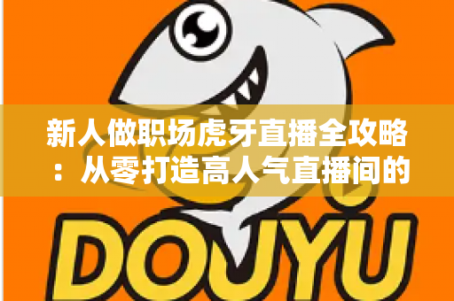 新人做职场虎牙直播全攻略:从零打造高人气直播间的实战指南 新人做职场虎牙直播全攻略:从零打造高人气直播间的实战指南