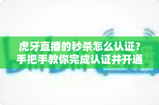 虎牙直播的秒杀怎么认证?手把手教你完成认证并开通秒杀权限的完整指南 虎牙直播的秒杀怎么认证?手把手教你完成认证并开通秒杀权限的完整指南