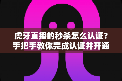 虎牙直播的秒杀怎么认证?手把手教你完成认证并开通秒杀权限的完整指南 虎牙直播的秒杀怎么认证?手把手教你完成认证并开通秒杀权限的完整指南