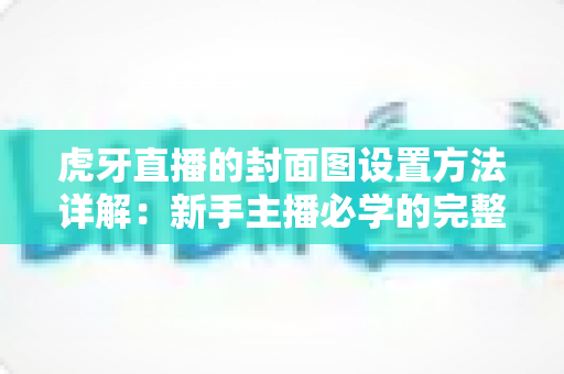 虎牙直播的封面图设置方法详解：新手主播必学的完整操作指南与实战技巧