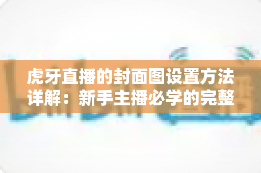 虎牙直播的封面图设置方法详解：新手主播必学的完整操作指南与实战技巧
