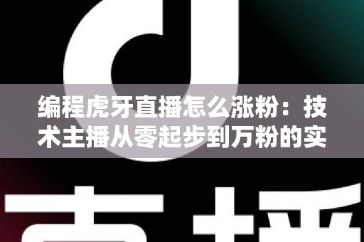编程虎牙直播怎么涨粉：技术主播从零起步到万粉的实战增长全攻略
