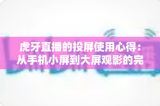 虎牙直播的投屏使用心得:从手机小屏到大屏观影的完整攻略与实用技巧 虎牙直播的投屏使用心得:从手机小屏到大屏观影的完整攻略与实用技巧