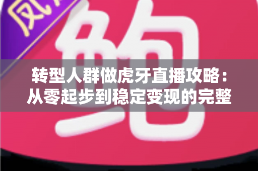 转型人群做虎牙直播攻略：从零起步到稳定变现的完整指南