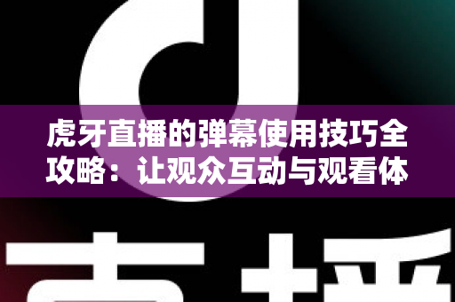 虎牙直播的弹幕使用技巧全攻略：让观众互动与观看体验双双升级的实用指南