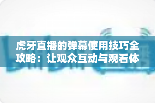 虎牙直播的弹幕使用技巧全攻略：让观众互动与观看体验双双升级的实用指南