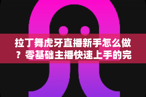 拉丁舞虎牙直播新手怎么做？零基础主播快速上手的完整实战指南