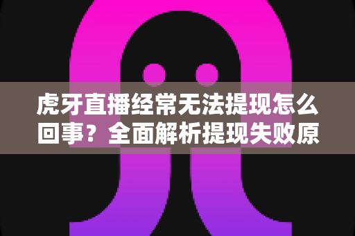 虎牙直播经常无法提现怎么回事?全面解析提现失败原因与高效解决方案 虎牙直播经常无法提现怎么回事?全面解析提现失败原因与高效解决方案
