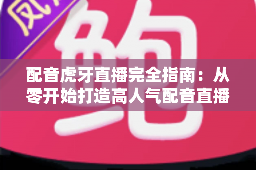 配音虎牙直播完全指南:从零开始打造高人气配音直播间的实用秘籍 配音虎牙直播完全指南:从零开始打造高人气配音直播间的实用秘籍