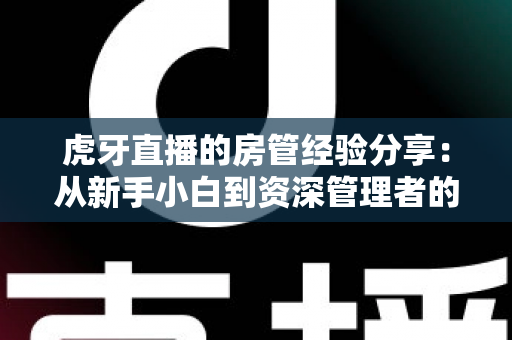 虎牙直播的房管经验分享:从新手小白到资深管理者的实战指南 虎牙直播的房管经验分享:从新手小白到资深管理者的实战指南