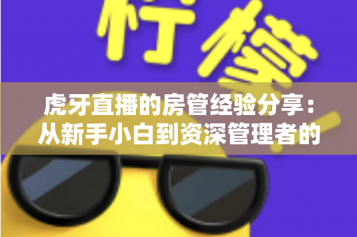 虎牙直播的房管经验分享:从新手小白到资深管理者的实战指南 虎牙直播的房管经验分享:从新手小白到资深管理者的实战指南