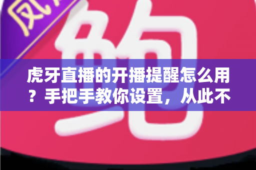 虎牙直播的开播提醒怎么用?手把手教你设置,从此不错过任何精彩直播 虎牙直播的开播提醒怎么用?手把手教你设置,从此不错过任何精彩直播