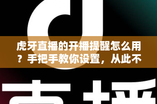 虎牙直播的开播提醒怎么用?手把手教你设置,从此不错过任何精彩直播 虎牙直播的开播提醒怎么用?手把手教你设置,从此不错过任何精彩直播