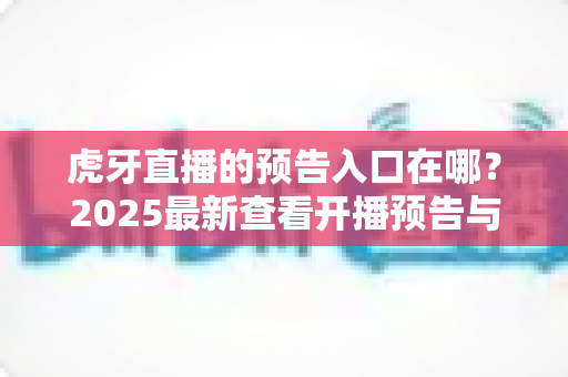 虎牙直播的预告入口在哪?2025最新查看开播预告与设置提醒的详细指南 虎牙直播的预告入口在哪?2025最新查看开播预告与设置提醒的详细指南