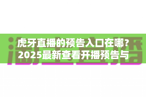 虎牙直播的预告入口在哪?2025最新查看开播预告与设置提醒的详细指南 虎牙直播的预告入口在哪?2025最新查看开播预告与设置提醒的详细指南