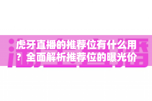 虎牙直播的推荐位有什么用?全面解析推荐位的曝光价值、类型分类与获取技巧 虎牙直播的推荐位有什么用?全面解析推荐位的曝光价值、类型分类与获取技巧