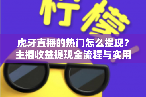 虎牙直播的热门怎么提现？主播收益提现全流程与实用指南一文读懂