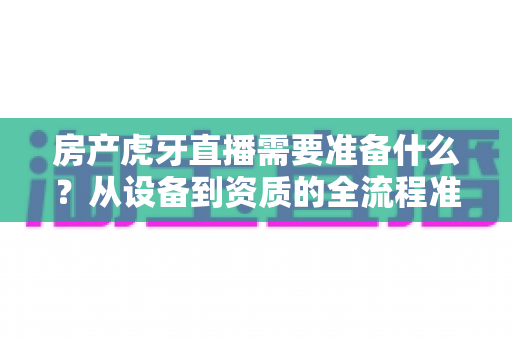 房产虎牙直播需要准备什么？从设备到资质的全流程准备指南
