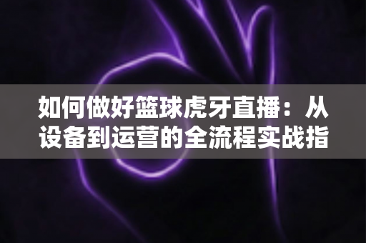 如何做好篮球虎牙直播:从设备到运营的全流程实战指南,助你打造高人气篮球直播间 如何做好篮球虎牙直播:从设备到运营的全流程实战指南,助你打造高人气篮球直播间