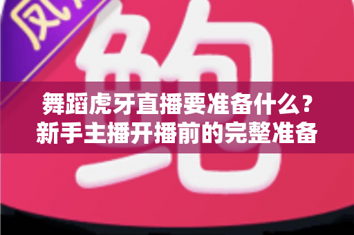 舞蹈虎牙直播要准备什么?新手主播开播前的完整准备指南与实战清单 舞蹈虎牙直播要准备什么?新手主播开播前的完整准备指南与实战清单