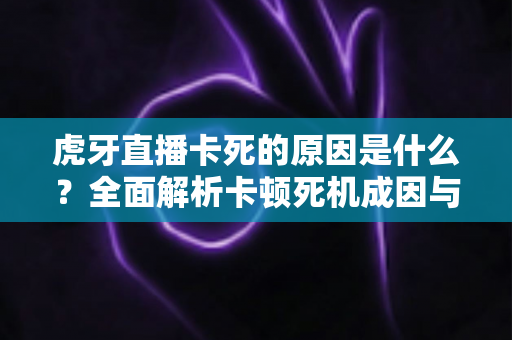虎牙直播卡死的原因是什么?全面解析卡顿死机成因与高效解决指南 虎牙直播卡死的原因是什么?全面解析卡顿死机成因与高效解决指南