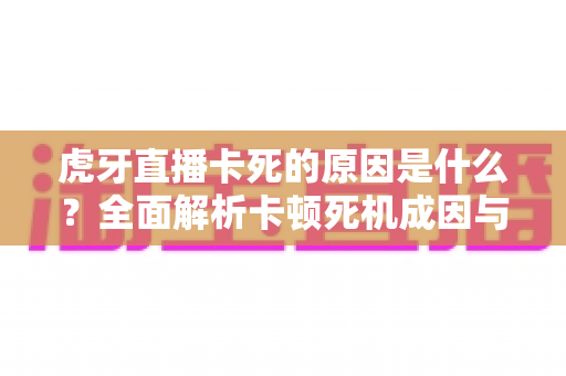 虎牙直播卡死的原因是什么?全面解析卡顿死机成因与高效解决指南 虎牙直播卡死的原因是什么?全面解析卡顿死机成因与高效解决指南