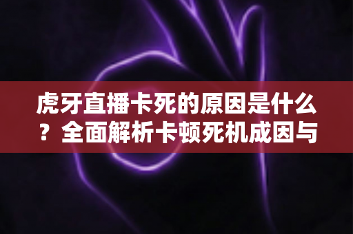 虎牙直播卡死的原因是什么?全面解析卡顿死机成因与高效解决指南 虎牙直播卡死的原因是什么?全面解析卡顿死机成因与高效解决指南