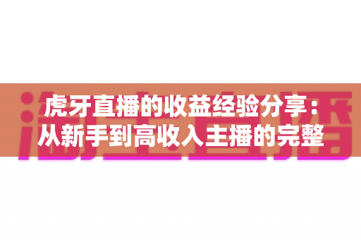 虎牙直播的收益经验分享:从新手到高收入主播的完整变现指南 虎牙直播的收益经验分享:从新手到高收入主播的完整变现指南
