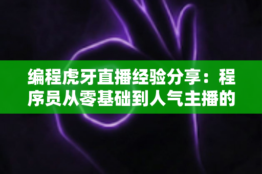 编程虎牙直播经验分享:程序员从零基础到人气主播的实战成长指南 编程虎牙直播经验分享:程序员从零基础到人气主播的实战成长指南