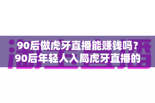 90后做虎牙直播能赚钱吗?90后年轻人入局虎牙直播的赚钱方式、真实收入与成长路径全解析 90后做虎牙直播能赚钱吗?90后年轻人入局虎牙直播的赚钱方式、真实收入与成长路径全解析