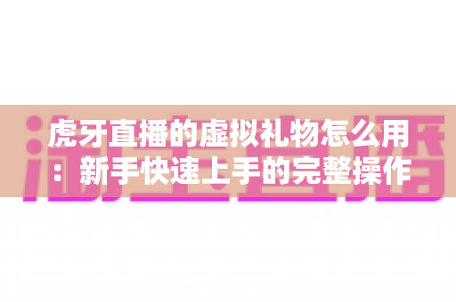 虎牙直播的虚拟礼物怎么用：新手快速上手的完整操作指南与实用技巧