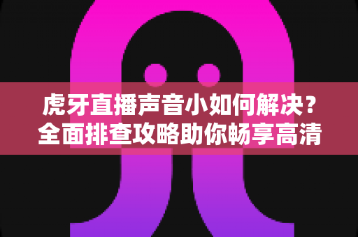 虎牙直播声音小如何解决？全面排查攻略助你畅享高清音质直播体验