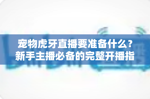 宠物虎牙直播要准备什么？新手主播必备的完整开播指南