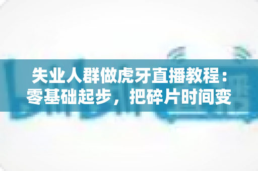 失业人群做虎牙直播教程:零基础起步,把碎片时间变成稳定收入的完整攻略 失业人群做虎牙直播教程:零基础起步,把碎片时间变成稳定收入的完整攻略