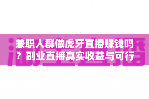 兼职人群做虎牙直播赚钱吗?副业直播真实收益与可行性全面解析 兼职人群做虎牙直播赚钱吗?副业直播真实收益与可行性全面解析
