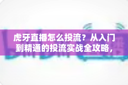 虎牙直播怎么投流?从入门到精通的投流实战全攻略,助你快速提升直播间人气与收益 虎牙直播怎么投流?从入门到精通的投流实战全攻略,助你快速提升直播间人气与收益