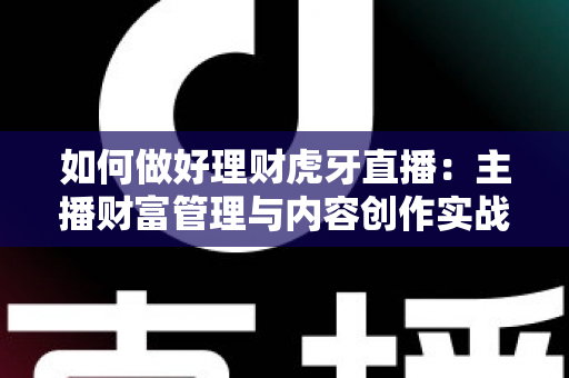 如何做好理财虎牙直播：主播财富管理与内容创作实战全攻略