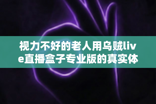 视力不好的老人用乌贼live直播盒子专业版的真实体验：大字体加语音操控，让长辈也能轻松追直播