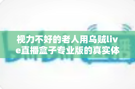 视力不好的老人用乌贼live直播盒子专业版的真实体验：大字体加语音操控，让长辈也能轻松追直播